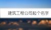 建筑工程公司起个名字